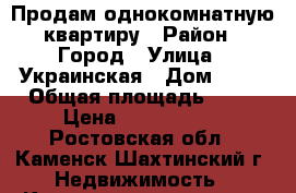 Продам однокомнатную квартиру › Район ­ Город › Улица ­ Украинская › Дом ­ 56 › Общая площадь ­ 33 › Цена ­ 1 350 000 - Ростовская обл., Каменск-Шахтинский г. Недвижимость » Квартиры продажа   . Ростовская обл.